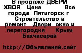  В продаже ДВЕРИ ХВОЯ › Цена ­ 2 300 - Все города, Пятигорск г. Строительство и ремонт » Двери, окна и перегородки   . Крым,Бахчисарай